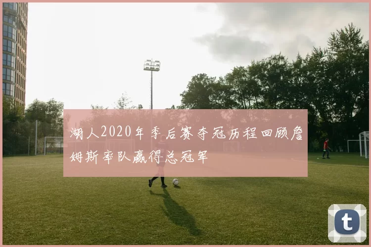 湖人2020年季后赛夺冠历程回顾詹姆斯率队赢得总冠军