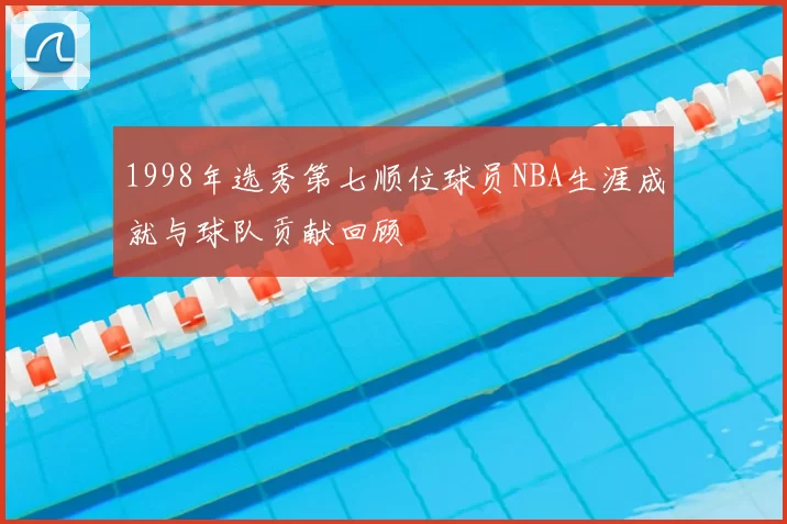 1998年选秀第七顺位球员NBA生涯成就与球队贡献回顾