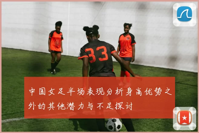 中国女足半场表现分析身高优势之外的其他潜力与不足探讨