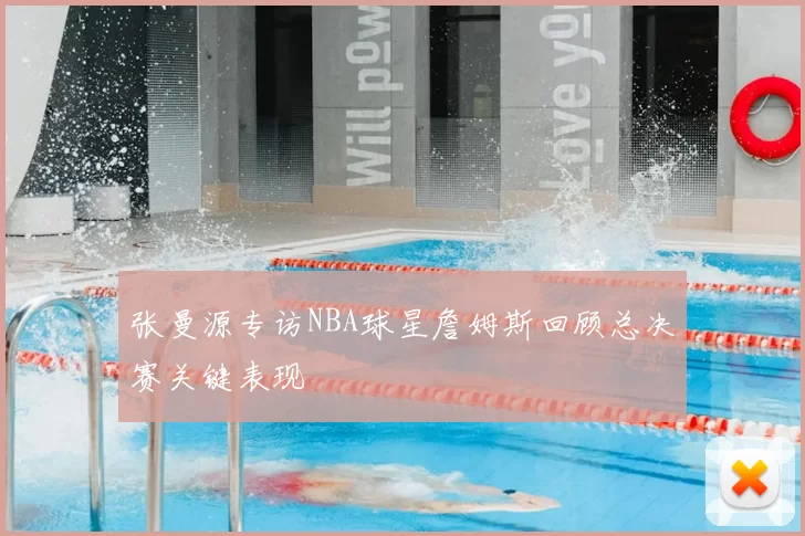 张曼源专访NBA球星詹姆斯回顾总决赛关键表现