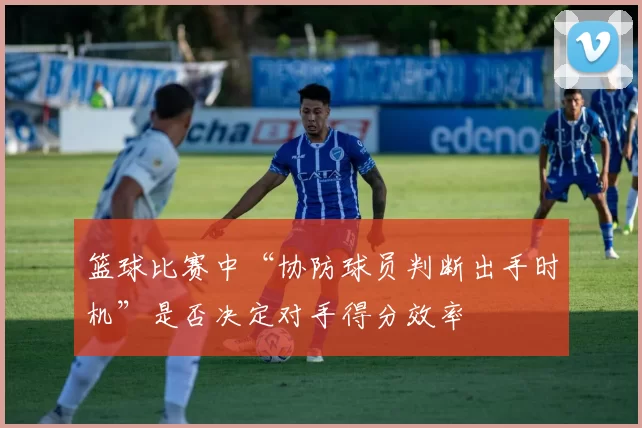 篮球比赛中“协防球员判断出手时机”是否决定对手得分效率