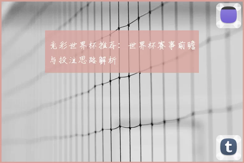 竞彩世界杯推荐:世界杯赛事前瞻与投注思路解析