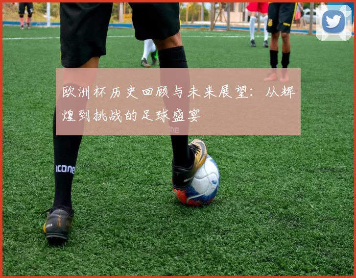欧洲杯历史回顾与未来展望：从辉煌到挑战的足球盛宴