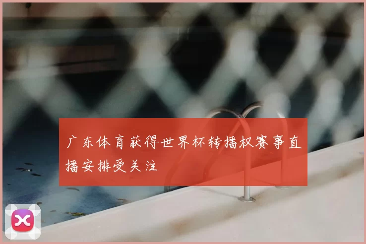 广东体育获得世界杯转播权赛事直播安排受关注