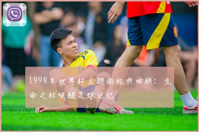 1998年世界杯主题曲经典回顾:生命之杯唤醒足球记忆