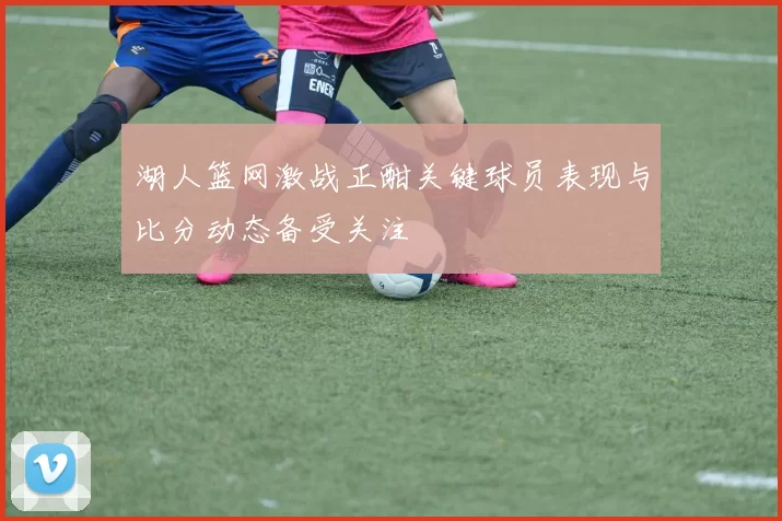 湖人篮网激战正酣关键球员表现与比分动态备受关注