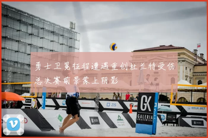 勇士卫冕征程遭遇重创杜兰特受伤总决赛前景蒙上阴影