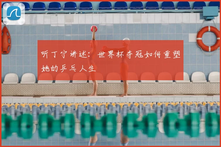 听丁宁讲述:世界杯夺冠如何重塑她的乒乓人生