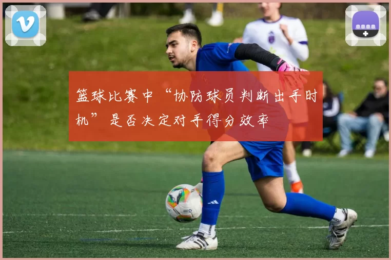 篮球比赛中“协防球员判断出手时机”是否决定对手得分效率