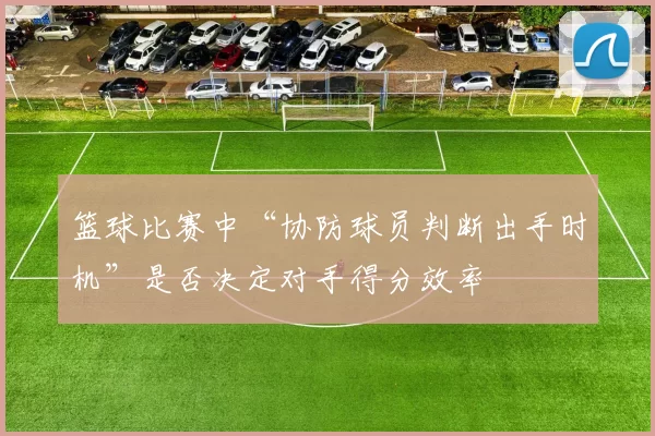 篮球比赛中“协防球员判断出手时机”是否决定对手得分效率