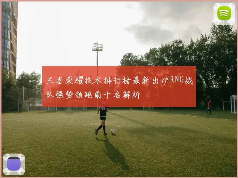 王者荣耀技术排行榜最新出炉RNG战队强势领跑前十名解析
