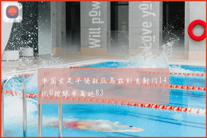 中国女足半场狂压乌兹别克射门14比0控球率高达83