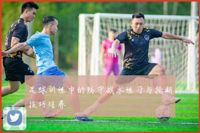 足球训练中的防守战术练习与抢断技巧培养