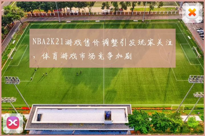 NBA2K21游戏售价调整引发玩家关注,体育游戏市场竞争加剧