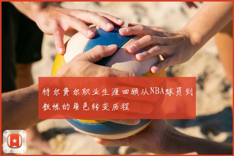 特尔费尔职业生涯回顾从NBA球员到教练的角色转变历程