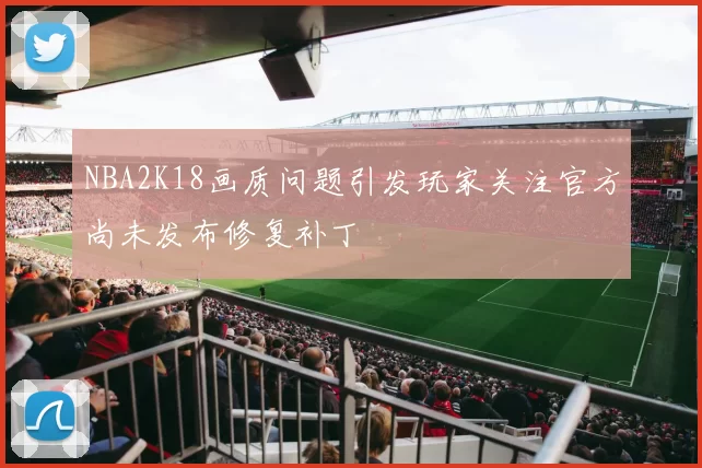NBA2K18画质问题引发玩家关注官方尚未发布修复补丁
