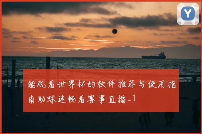 能观看世界杯的软件推荐与使用指南助球迷畅看赛事直播_1