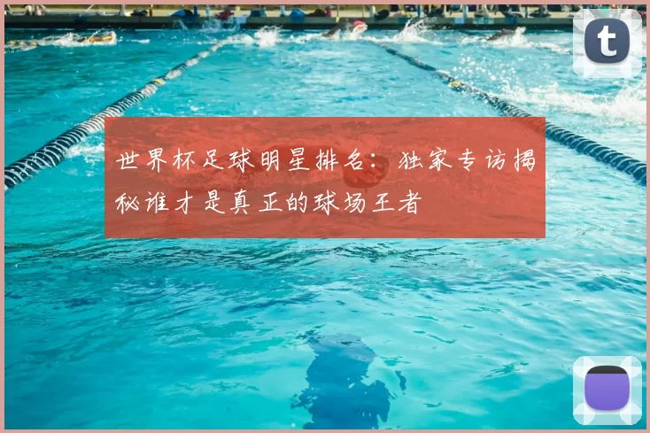 世界杯足球明星排名:独家专访揭秘谁才是真正的球场王者