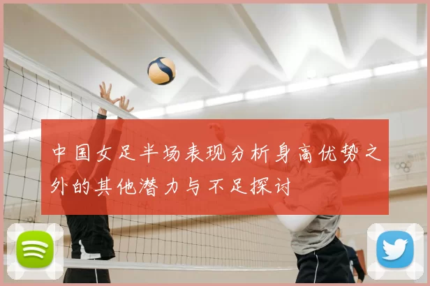 中国女足半场表现分析身高优势之外的其他潜力与不足探讨
