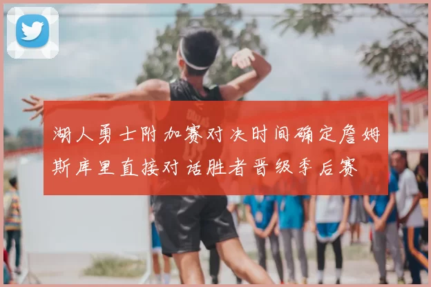 湖人勇士附加赛对决时间确定詹姆斯库里直接对话胜者晋级季后赛