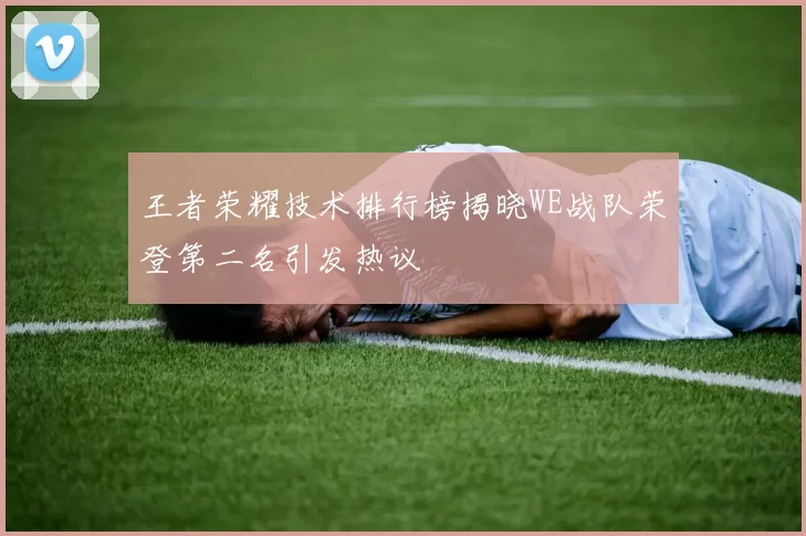 王者荣耀技术排行榜揭晓WE战队荣登第二名引发热议