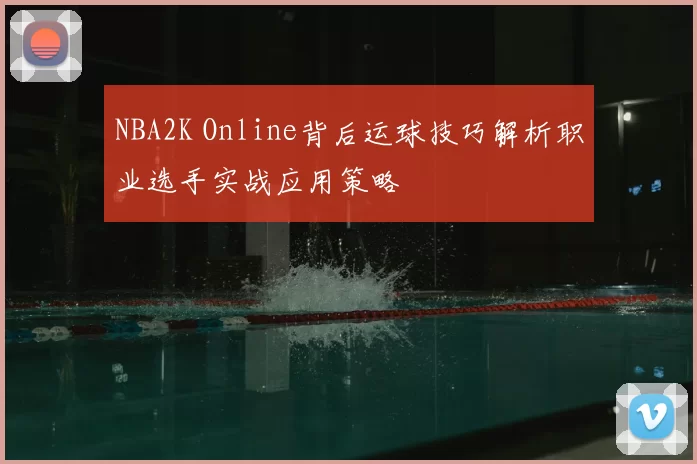 NBA2K Online背后运球技巧解析职业选手实战应用策略