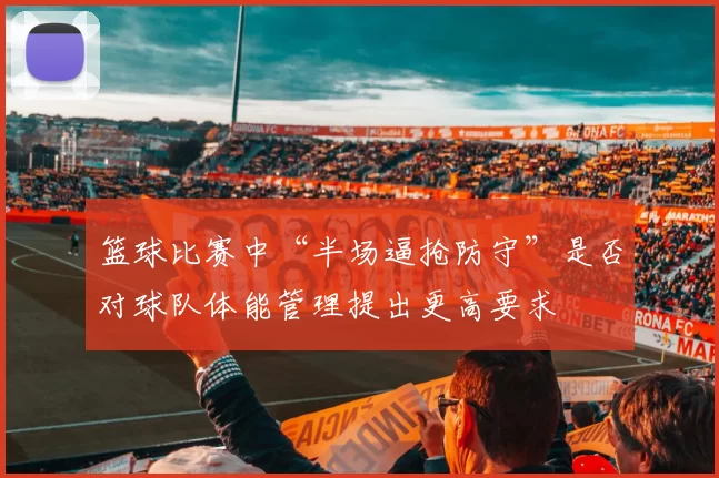 篮球比赛中“半场逼抢防守”是否对球队体能管理提出更高要求