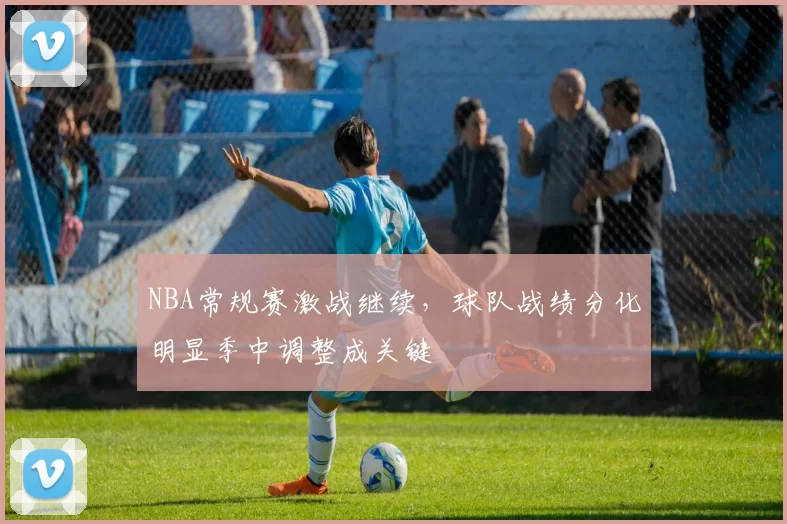 NBA常规赛激战继续,球队战绩分化明显季中调整成关键