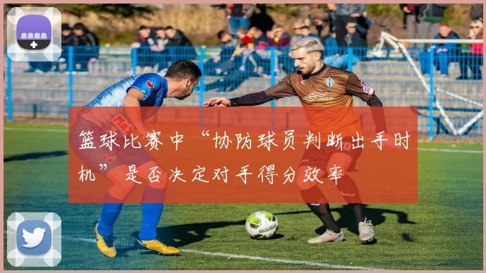 篮球比赛中“协防球员判断出手时机”是否决定对手得分效率