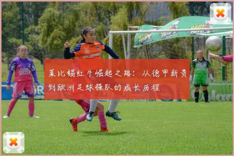 莱比锡红牛崛起之路:从德甲新贵到欧洲足球强队的成长历程
