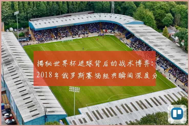 揭秘世界杯进球背后的战术博弈:2018年俄罗斯赛场经典瞬间深度分析