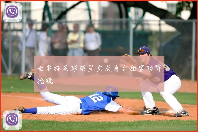 世界杯足球明星女友看台甜蜜助阵抢镜