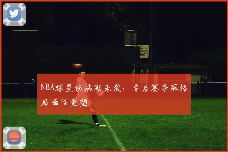 NBA球星伤病潮来袭,季后赛争冠格局面临重塑