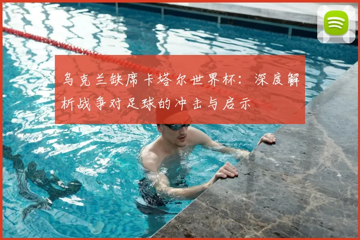 乌克兰缺席卡塔尔世界杯:深度解析战争对足球的冲击与启示