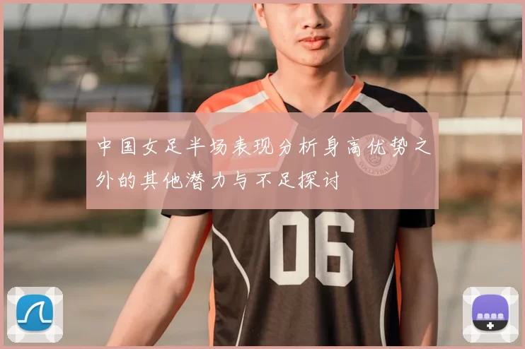 中国女足半场表现分析身高优势之外的其他潜力与不足探讨