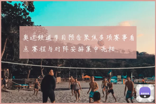 奥运频道节目预告聚焦多项赛事看点 赛程与对阵安排集中亮相