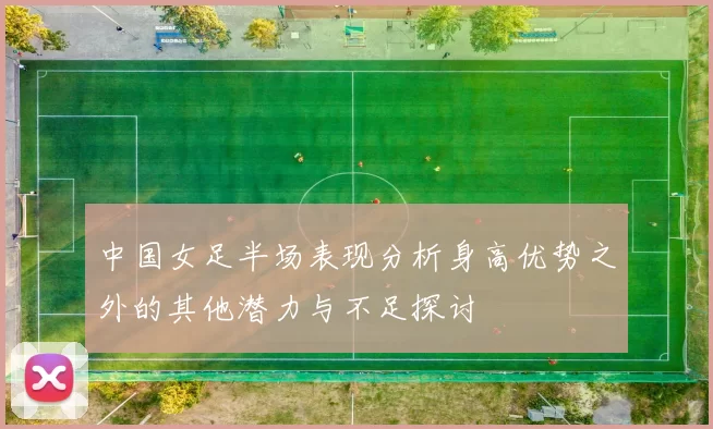 中国女足半场表现分析身高优势之外的其他潜力与不足探讨