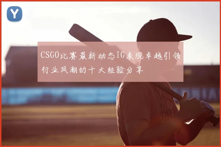 CSGO比赛最新动态IG表现卓越引领行业风潮的十大经验分享