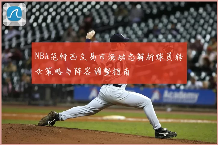 NBA范特西交易市场动态解析球员转会策略与阵容调整指南