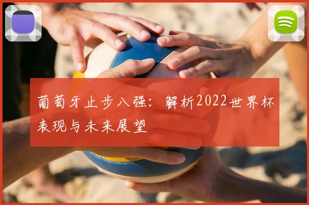 葡萄牙止步八强:解析2022世界杯表现与未来展望