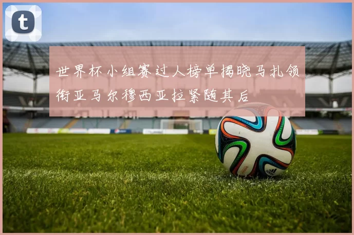 世界杯小组赛过人榜单揭晓马扎领衔亚马尔穆西亚拉紧随其后