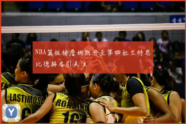 NBA篮板榜詹姆斯升至第四杜兰特恩比德排名引关注