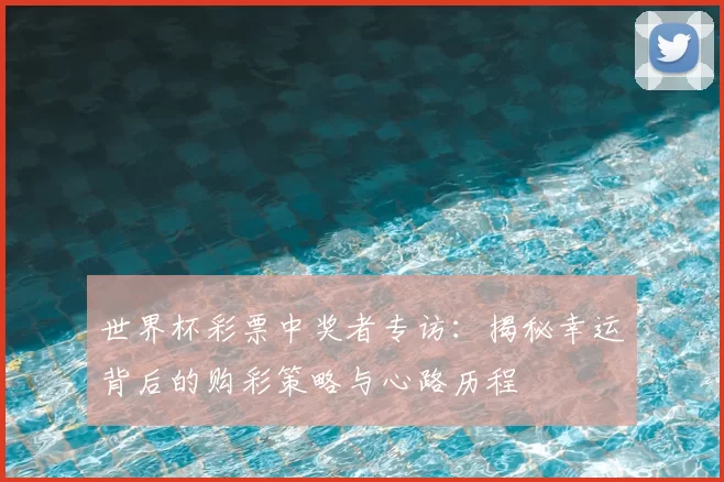 世界杯彩票中奖者专访：揭秘幸运背后的购彩策略与心路历程