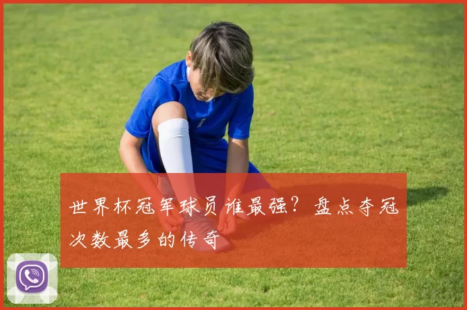 世界杯冠军球员谁最强?盘点夺冠次数最多的传奇