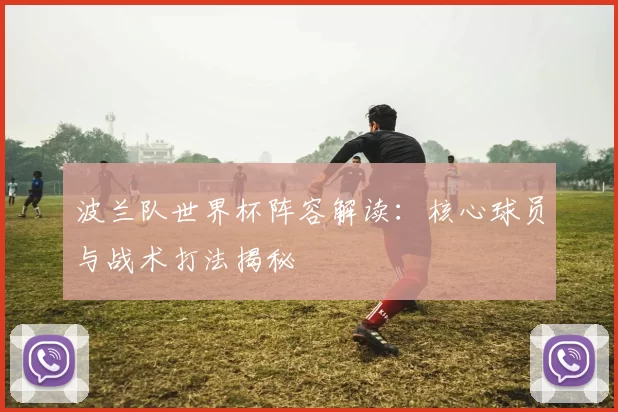 波兰队世界杯阵容解读:核心球员与战术打法揭秘