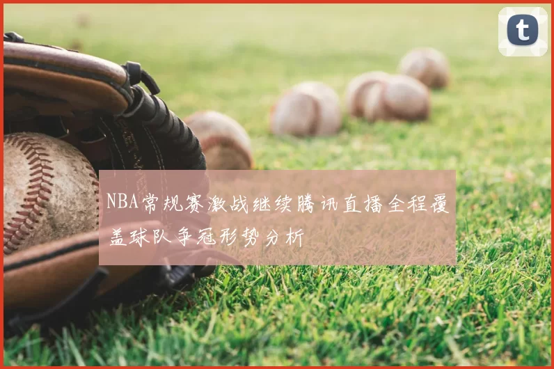 NBA常规赛激战继续腾讯直播全程覆盖球队争冠形势分析