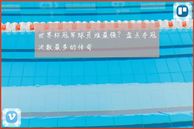 世界杯冠军球员谁最强?盘点夺冠次数最多的传奇
