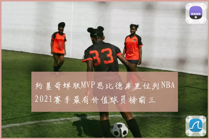 约基奇蝉联MVP恩比德库里位列NBA2021赛季最有价值球员榜前三