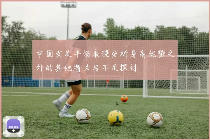 中国女足半场表现分析身高优势之外的其他潜力与不足探讨