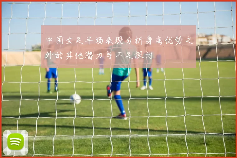 中国女足半场表现分析身高优势之外的其他潜力与不足探讨